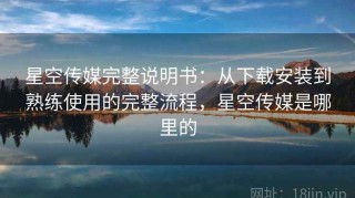 星空传媒完整说明书：从下载安装到熟练使用的完整流程，星空传媒是哪里的