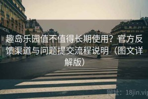 趣岛乐园值不值得长期使用？官方反馈渠道与问题提交流程说明（图文详解版）