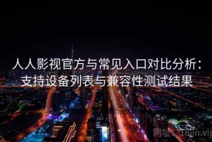 人人影视官方与常见入口对比分析：支持设备列表与兼容性测试结果