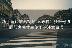 新手玩转蘑菇视频ios必看：多账号协同与家庭共享使用的注意事项