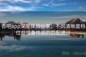 杏吧app深度体验分享：不同清晰度档位与设备性能的匹配建议