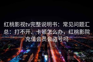 红桃影视tv完整说明书：常见问题汇总：打不开、卡顿怎么办，红桃影院充值会员会盗号吗