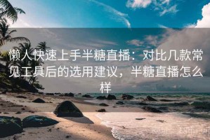 懒人快速上手半糖直播：对比几款常见工具后的选用建议，半糖直播怎么样