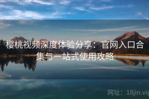 樱桃视频深度体验分享：官网入口合集与一站式使用攻略