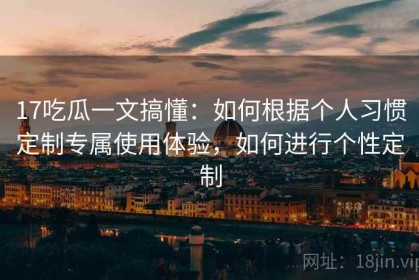 17吃瓜一文搞懂：如何根据个人习惯定制专属使用体验，如何进行个性定制