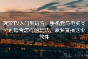 菠萝TV入门到进阶：手机党与电脑党分别适合怎样的玩法，菠萝直播这个软件