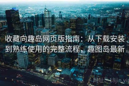 收藏向趣岛网页版指南：从下载安装到熟练使用的完整流程，趣图岛最新