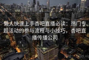 懒人快速上手杏吧直播必读：热门专题活动的参与流程与小技巧，杏吧直播传播公司