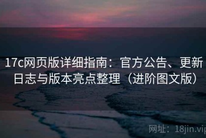 17c网页版详细指南：官方公告、更新日志与版本亮点整理（进阶图文版）