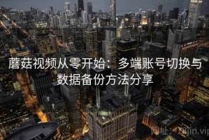 蘑菇视频从零开始：多端账号切换与数据备份方法分享