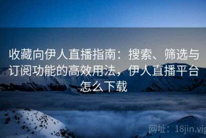 收藏向伊人直播指南：搜索、筛选与订阅功能的高效用法，伊人直播平台怎么下载