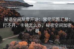 秘语空间从零开始：常见问题汇总：打不开、卡顿怎么办，秘密空间加密器
