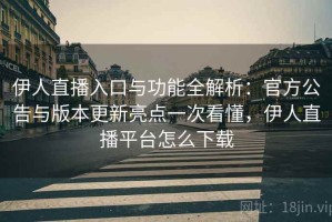 伊人直播入口与功能全解析：官方公告与版本更新亮点一次看懂，伊人直播平台怎么下载