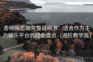 杏吧网页端完整说明书：适合作为主力娱乐平台的理由盘点（进阶教学版）