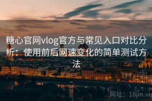 糖心官网vlog官方与常见入口对比分析：使用前后网速变化的简单测试方法