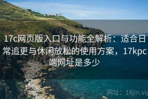 17c网页版入口与功能全解析：适合日常追更与休闲放松的使用方案，17kpc端网址是多少