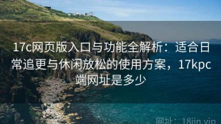 17c网页版入口与功能全解析：适合日常追更与休闲放松的使用方案，17kpc端网址是多少