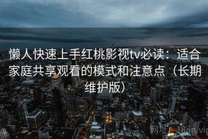 懒人快速上手红桃影视tv必读：适合家庭共享观看的模式和注意点（长期维护版）
