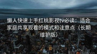 懒人快速上手红桃影视tv必读：适合家庭共享观看的模式和注意点（长期维护版）