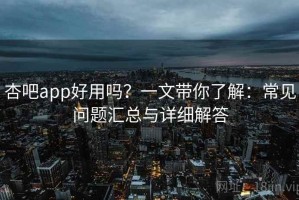 杏吧app好用吗？一文带你了解：常见问题汇总与详细解答