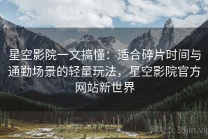 星空影院一文搞懂：适合碎片时间与通勤场景的轻量玩法，星空影院官方网站新世界