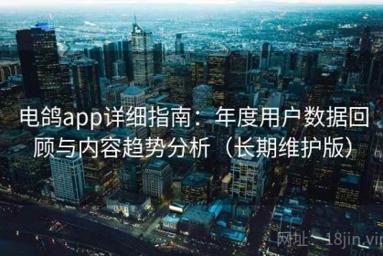电鸽app详细指南：年度用户数据回顾与内容趋势分析（长期维护版）