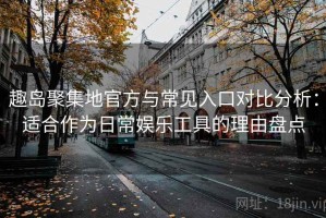 趣岛聚集地官方与常见入口对比分析：适合作为日常娱乐工具的理由盘点