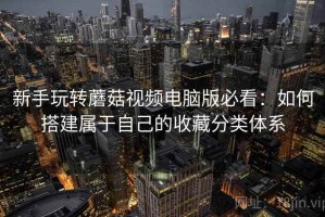 新手玩转蘑菇视频电脑版必看：如何搭建属于自己的收藏分类体系