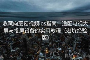 收藏向蘑菇视频ios指南：适配电视大屏与投屏设备的实用教程（避坑经验版）