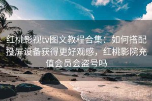 红桃影视tv图文教程合集：如何搭配投屏设备获得更好观感，红桃影院充值会员会盗号吗