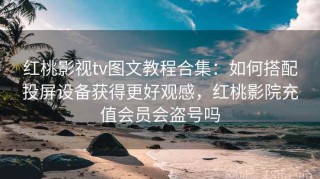 红桃影视tv图文教程合集：如何搭配投屏设备获得更好观感，红桃影院充值会员会盗号吗