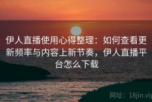 伊人直播使用心得整理：如何查看更新频率与内容上新节奏，伊人直播平台怎么下载