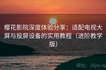 樱花影院深度体验分享：适配电视大屏与投屏设备的实用教程（进阶教学版）