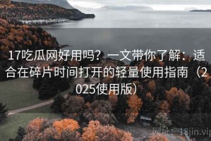 17吃瓜网好用吗？一文带你了解：适合在碎片时间打开的轻量使用指南（2025使用版）