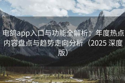 电鸽app入口与功能全解析：年度热点内容盘点与趋势走向分析（2025 深度版）