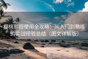 樱桃影视使用全攻略：从入门到熟练的实战经验总结（图文详解版）