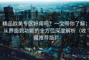 精品欧美专区好用吗？一文带你了解：从界面到功能的全方位深度解析（收藏推荐版）