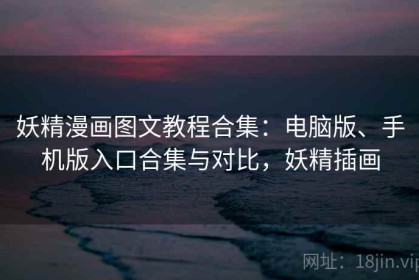 妖精漫画图文教程合集：电脑版、手机版入口合集与对比，妖精插画