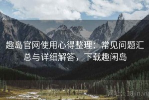 趣岛官网使用心得整理：常见问题汇总与详细解答，下载趣闲岛