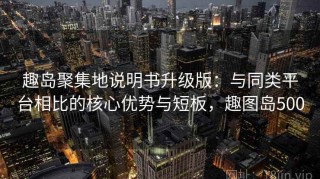 趣岛聚集地说明书升级版：与同类平台相比的核心优势与短板，趣图岛500