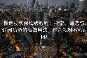 榴莲视频保姆级教程：搜索、筛选与订阅功能的高效用法，榴莲视频教程app