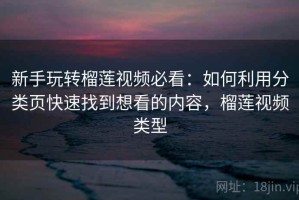 新手玩转榴莲视频必看：如何利用分类页快速找到想看的内容，榴莲视频类型