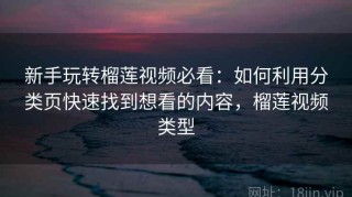 新手玩转榴莲视频必看：如何利用分类页快速找到想看的内容，榴莲视频类型