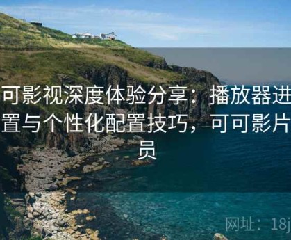 可可影视深度体验分享：播放器进阶设置与个性化配置技巧，可可影片会员