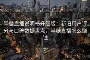 半糖直播说明书升级版：新旧用户评分与口碑数据盘点，半糖直播怎么赚钱
