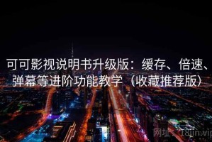 可可影视说明书升级版：缓存、倍速、弹幕等进阶功能教学（收藏推荐版）