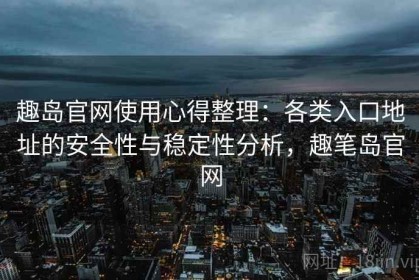 趣岛官网使用心得整理：各类入口地址的安全性与稳定性分析，趣笔岛官网