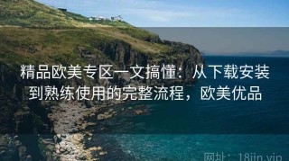 精品欧美专区一文搞懂：从下载安装到熟练使用的完整流程，欧美优品
