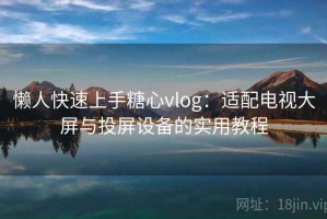 懒人快速上手糖心vlog：适配电视大屏与投屏设备的实用教程