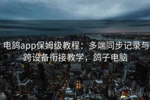 电鸽app保姆级教程：多端同步记录与跨设备衔接教学，鸽子电脑